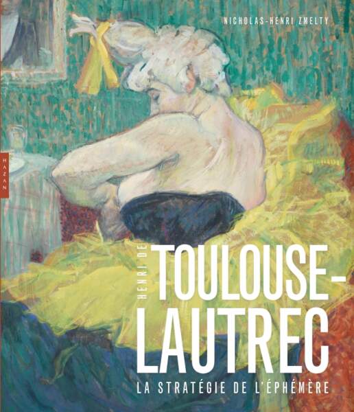 Toulouse-Lautrec, la stratégie de l’éphémère  Nicolas-Henri Zmelty / Hazan, 280 p, 99€